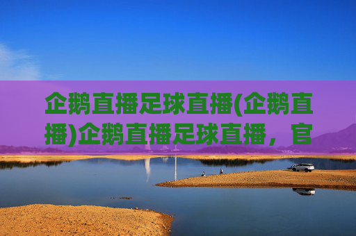 企鹅直播足球直播(企鹅直播)企鹅直播足球直播，官方足球赛事直播平台，实时精彩呈现