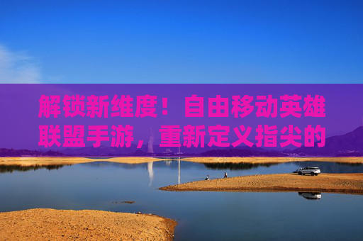 解锁新维度！自由移动英雄联盟手游，重新定义指尖的战斗与策略，解锁新维度！自由移动英雄联盟手游，重新定义指尖的战斗与策略