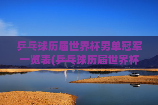 乒乓球历届世界杯男单冠军一览表(乒乓球历届世界杯男单冠军一览表)