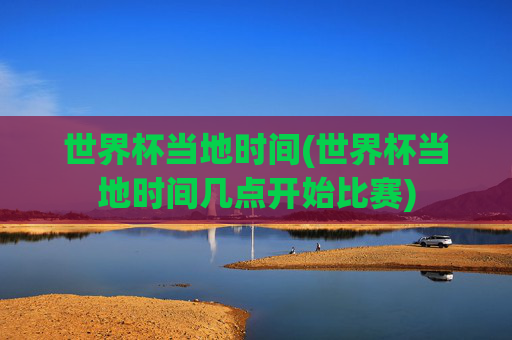 世界杯当地时间(世界杯当地时间几点开始比赛)