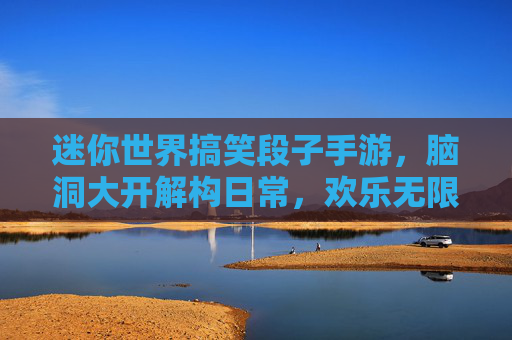 迷你世界搞笑段子手游，脑洞大开解构日常，欢乐无限！