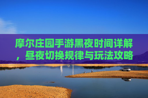 摩尔庄园手游黑夜时间详解,昼夜切换规律与玩法攻略,摩尔庄园手游黑夜时间详解,昼夜切换规律与玩法攻略