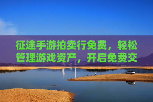 征途手游拍卖行免费,轻松管理游戏资产,开启免费交易新篇章