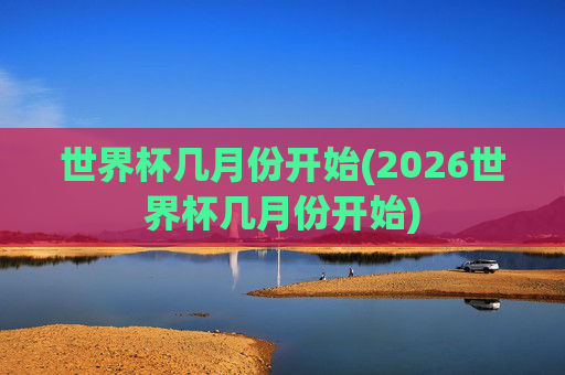 世界杯几月份开始(2026世界杯几月份开始)