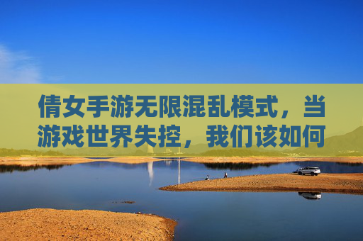倩女手游无限混乱模式,当游戏世界失控,我们该如何重新定义乐趣?倩女手游无限混乱模式,当游戏世界失控,我们该如何重新定义乐趣?