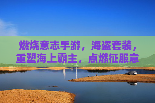 燃烧意志手游,海盗套装,重塑海上霸主,点燃征服意志的终极装备,燃烧意志手游海盗套装,重塑海上霸主,点燃征服意志的终极装备