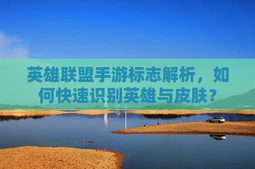 英雄联盟手游标志解析，如何快速识别英雄与皮肤？