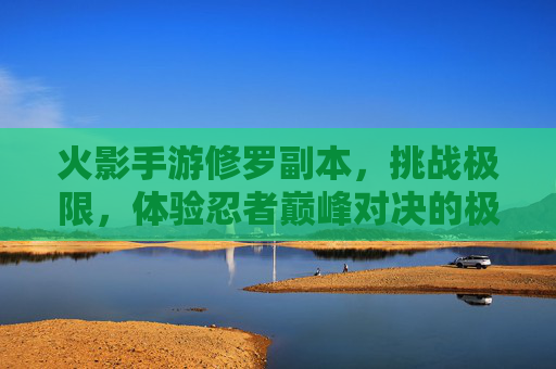 火影手游修罗副本,挑战极限,体验忍者巅峰对决的极致魅力