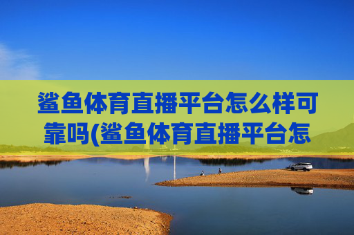鲨鱼体育直播平台怎么样可靠吗(鲨鱼体育直播平台怎么样可靠吗安全吗)