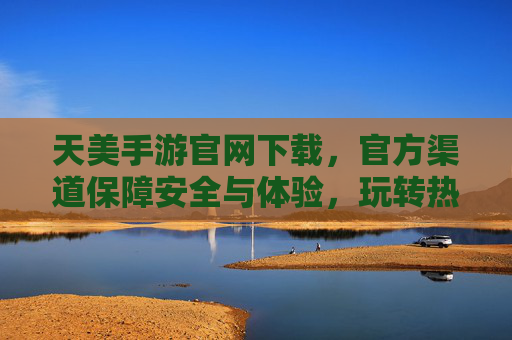 天美手游官网下载，官方渠道保障安全与体验，玩转热门游戏就这么简单！天美手游官网下载，官方渠道保障安全与体验，玩转热门游戏就这么简单！