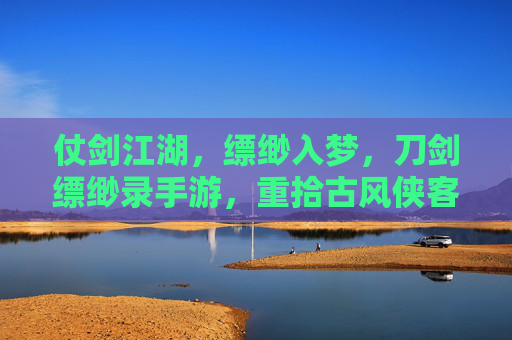 仗剑江湖，缥缈入梦，刀剑缥缈录手游，重拾古风侠客的侠骨柔情