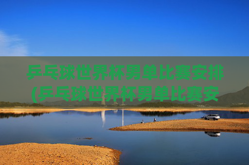 乒乓球世界杯男单比赛安排(乒乓球世界杯男单比赛安排表)