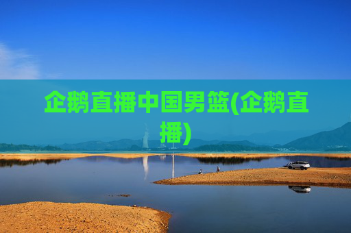 企鹅直播中国男篮(企鹅直播)