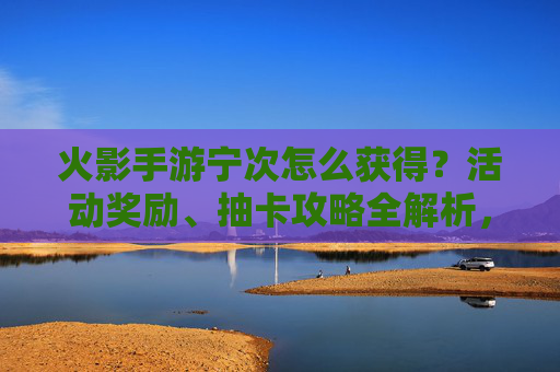 火影手游宁次怎么获得?活动奖励、抽卡攻略全解析,新手也能轻松入手,火影手游宁次获取指南,活动奖励与抽卡攻略全解析,新手也能轻松入手
