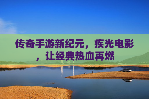 传奇手游新纪元，疾光电影，让经典热血再燃