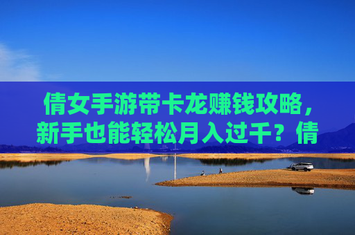 倩女手游带卡龙赚钱攻略,新手也能轻松月入过千?倩女手游带卡龙赚钱攻略,新手轻松月入过千?