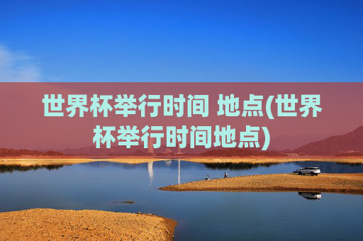 世界杯举行时间 地点(世界杯举行时间地点)