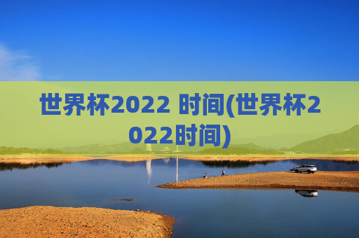 世界杯2022 时间(世界杯2022时间)