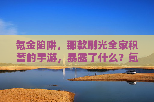 氪金陷阱，那款刷光全家积蓄的手游，暴露了什么？氪金陷阱，那款刷光全家积蓄的手游，暴露了什么？