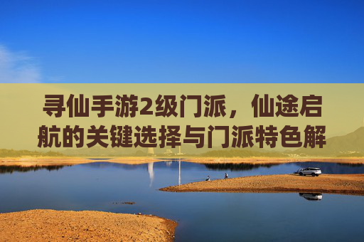 寻仙手游2级门派,仙途启航的关键选择与门派特色解析