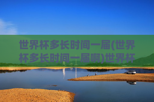世界杯多长时间一届(世界杯多长时间一届啊)世界杯多长时间一届?