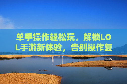 单手操作轻松玩，解锁LOL手游新体验，告别操作复杂的手忙脚乱
