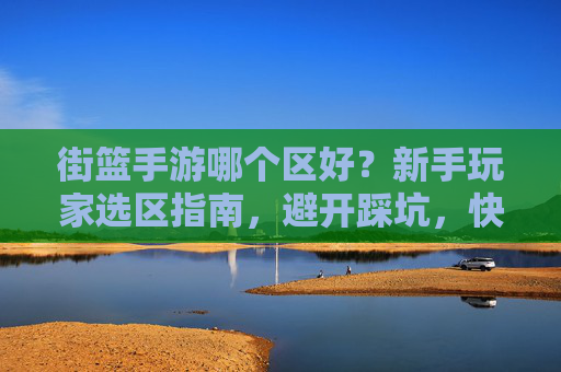 街篮手游哪个区好?新手玩家选区指南,避开踩坑,快速融入游戏