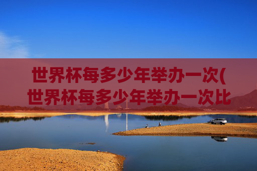 世界杯每多少年举办一次(世界杯每多少年举办一次比赛)