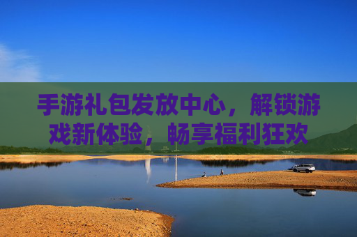手游礼包发放中心,解锁游戏新体验,畅享福利狂欢