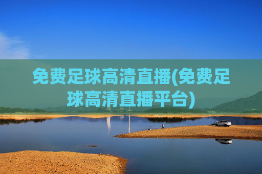 免费足球高清直播(免费足球高清直播平台)