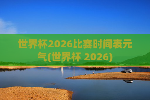 世界杯2026比赛时间表元气(世界杯 2026)