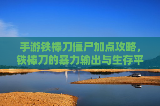 手游铁棒刀僵尸加点攻略，铁棒刀的暴力输出与生存平衡之道