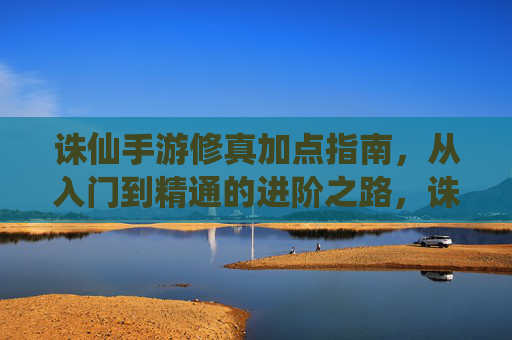 诛仙手游修真加点指南,从入门到精通的进阶之路,诛仙手游修真加点指南,从入门到精通的进阶之路