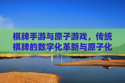 棋牌手游与原子游戏，传统棋牌的数字化革新与原子化体验升级，棋牌手游与原子游戏，传统棋牌的数字化革新与原子化体验升级