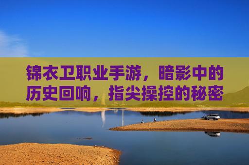 锦衣卫职业手游,暗影中的历史回响,指尖操控的秘密任务新篇章