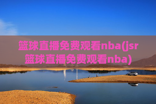篮球直播免费观看nba(jsr篮球直播免费观看nba)