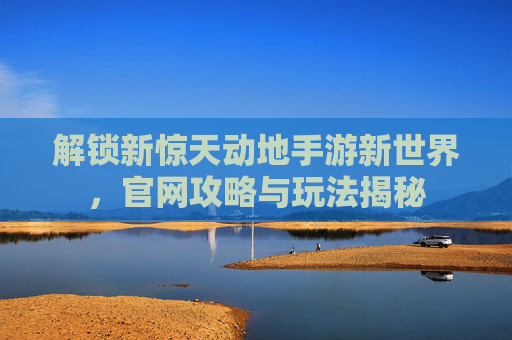 解锁新惊天动地手游新世界，官网攻略与玩法揭秘