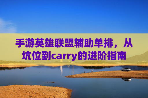手游英雄联盟辅助单排,从坑位到carry的进阶指南
