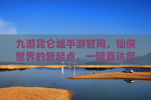 九游昆仑墟手游官网,仙侠世界的新起点,一键直达昆仑墟的神秘冒险