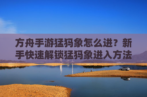 方舟手游猛犸象怎么进?新手快速解锁猛犸象进入方法详解