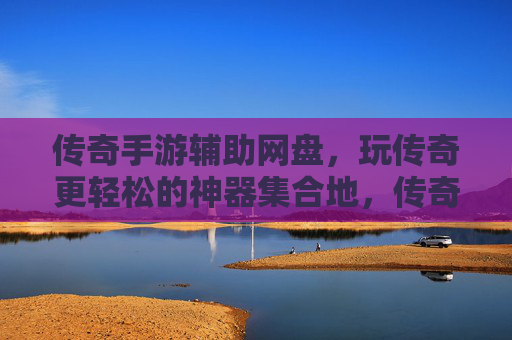 传奇手游辅助网盘,玩传奇更轻松的神器集合地,传奇手游辅助网盘,玩传奇更轻松的神器集合地