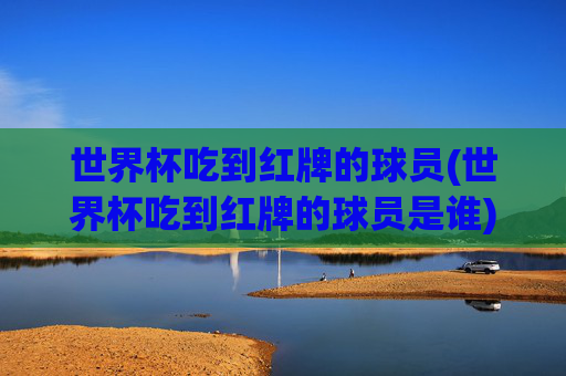 世界杯吃到红牌的球员(世界杯吃到红牌的球员是谁)世界杯吃到红牌的球员(谁在世界杯吃到红牌)
