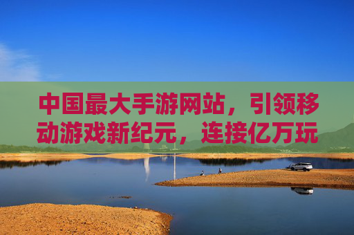 中国最大手游网站，引领移动游戏新纪元，连接亿万玩家的数字生态枢纽，中国最大手游网站，引领移动游戏新纪元，连接亿万玩家的数字生态枢纽