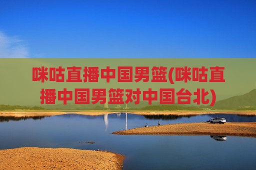 咪咕直播中国男篮(咪咕直播中国男篮对中国台北)