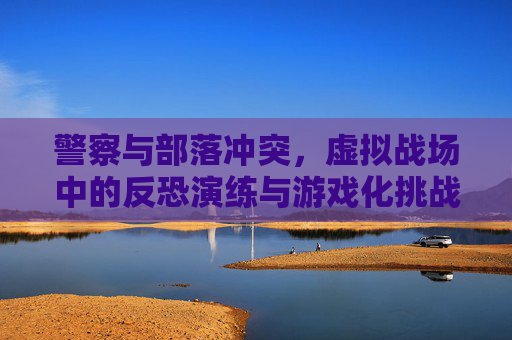 警察与部落冲突，虚拟战场中的反恐演练与游戏化挑战，警察与部落冲突，虚拟战场反恐演练的游戏化挑战