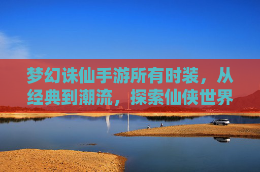 梦幻诛仙手游所有时装,从经典到潮流,探索仙侠世界的华丽装扮