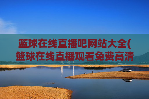 篮球在线直播吧网站大全(篮球在线直播观看免费高清)篮球在线直播吧网站大全(篮球在线直播观看免费高清)