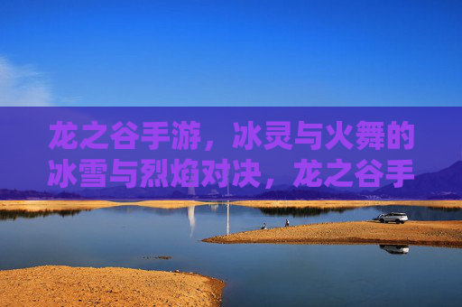 龙之谷手游，冰灵与火舞的冰雪与烈焰对决，龙之谷手游，冰灵与火舞的冰雪烈焰对决