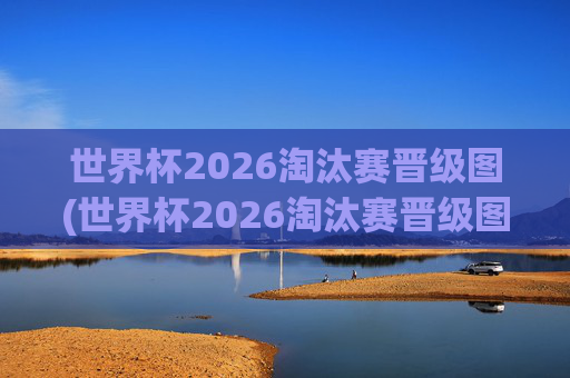 世界杯2026淘汰赛晋级图(世界杯2026淘汰赛晋级图表)