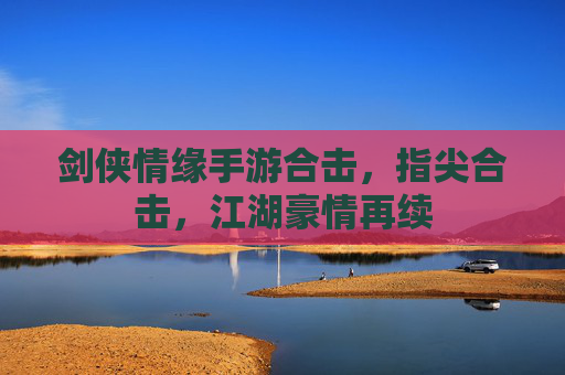 剑侠情缘手游合击,指尖合击,江湖豪情再续